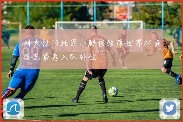 利夫拉门托因小腿伤缺席世界杯查洛巴紧急入队补位