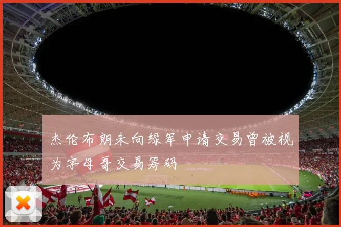 杰伦布朗未向绿军申请交易曾被视为字母哥交易筹码