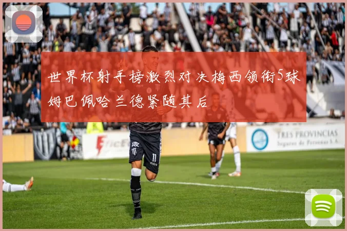 世界杯射手榜激烈对决梅西领衔5球姆巴佩哈兰德紧随其后