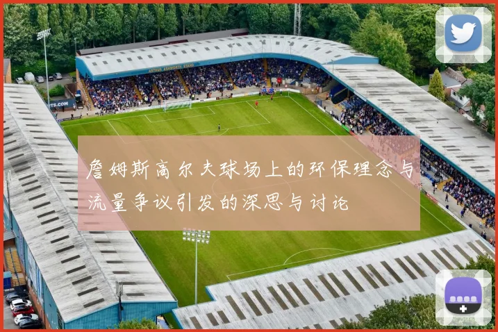 詹姆斯高尔夫球场上的环保理念与流量争议引发的深思与讨论