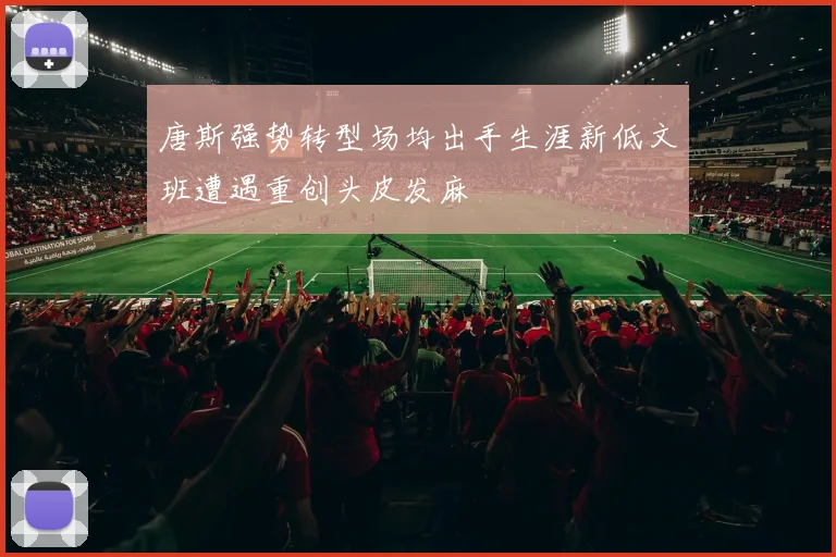 唐斯强势转型场均出手生涯新低文班遭遇重创头皮发麻