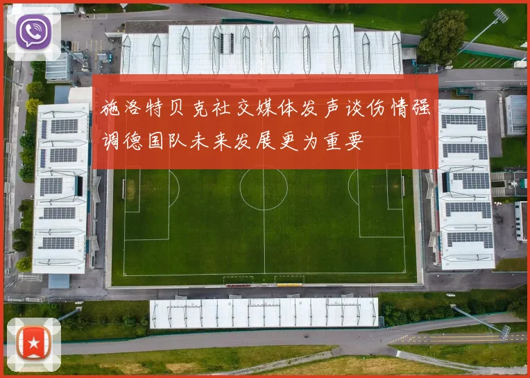 施洛特贝克社交媒体发声谈伤情强调德国队未来发展更为重要